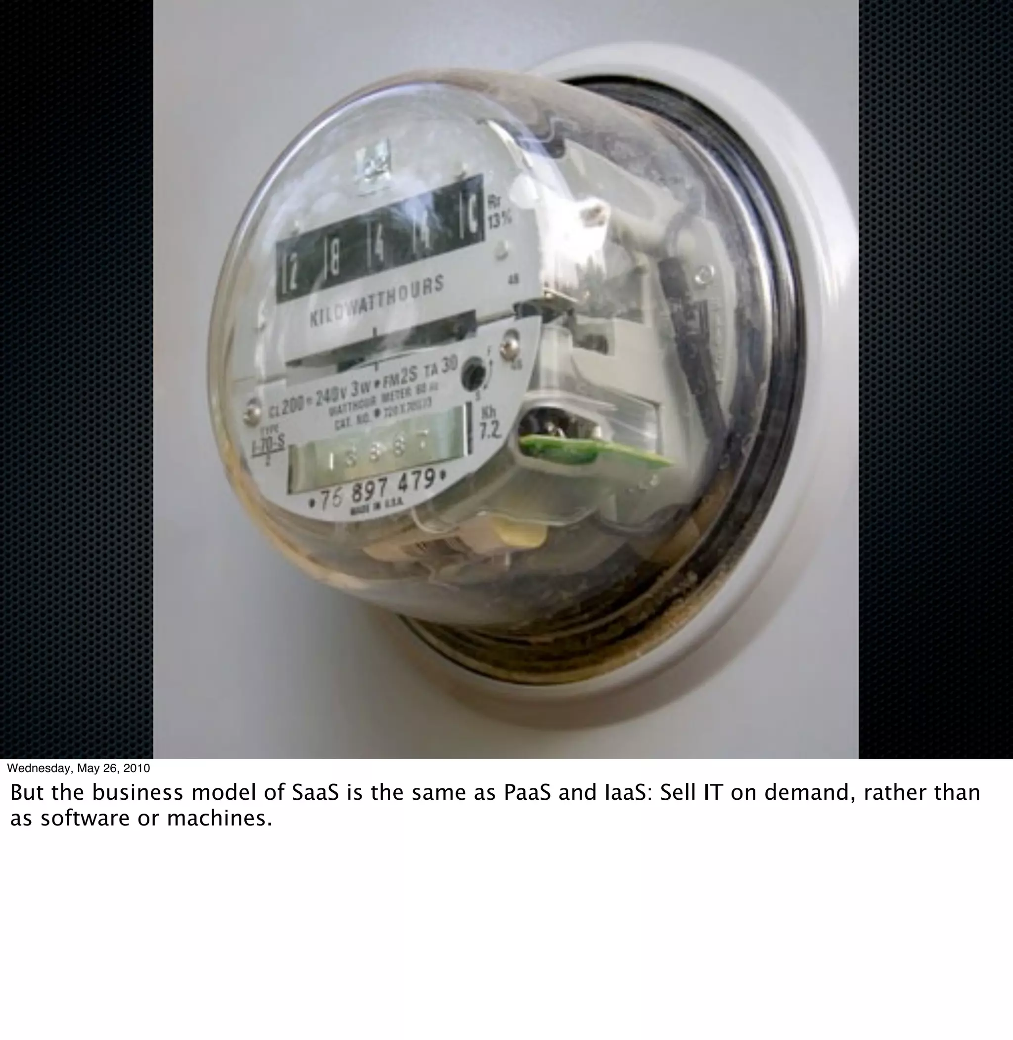 Wednesday, May 26, 2010

But the business model of SaaS is the same as PaaS and IaaS: Sell IT on demand, rather than
as software or machines.
 