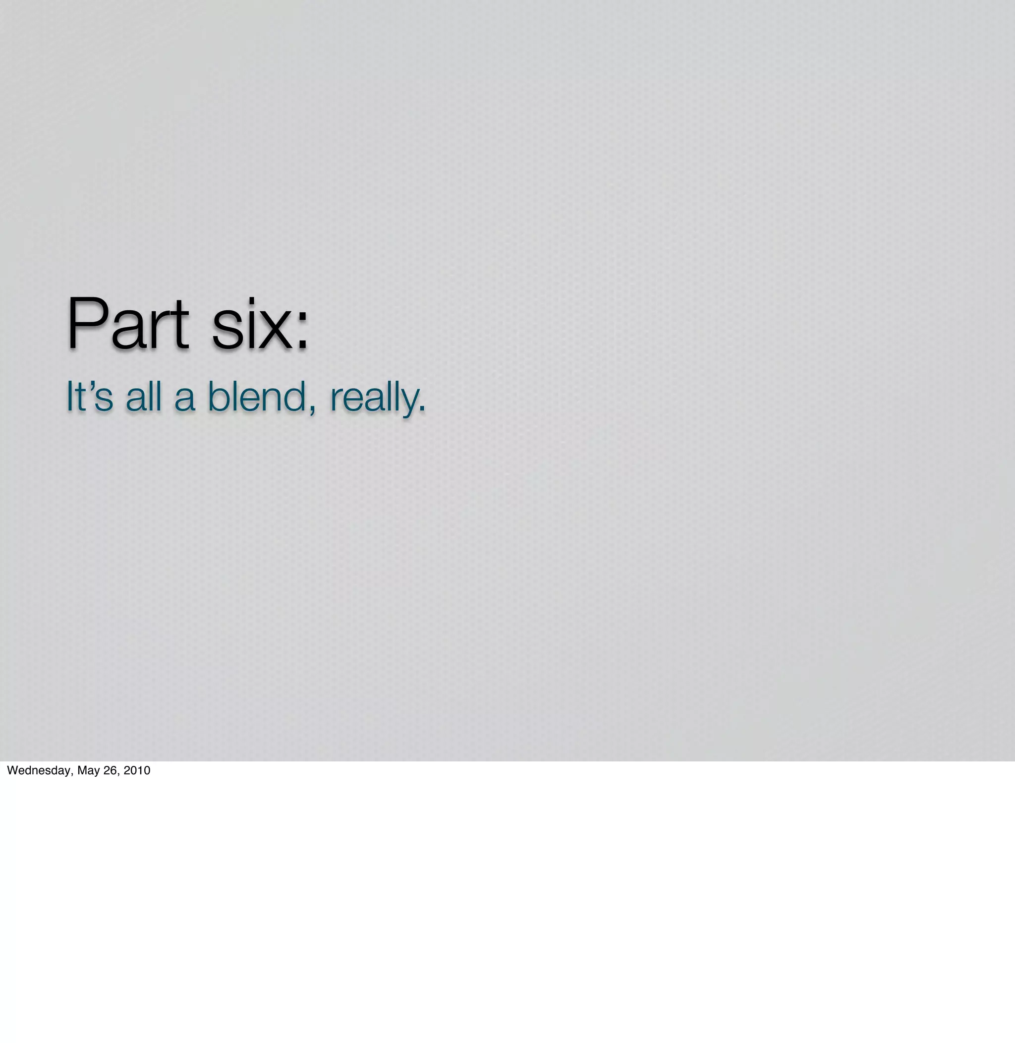 Part six:
         It’s all a blend, really.




Wednesday, May 26, 2010
 