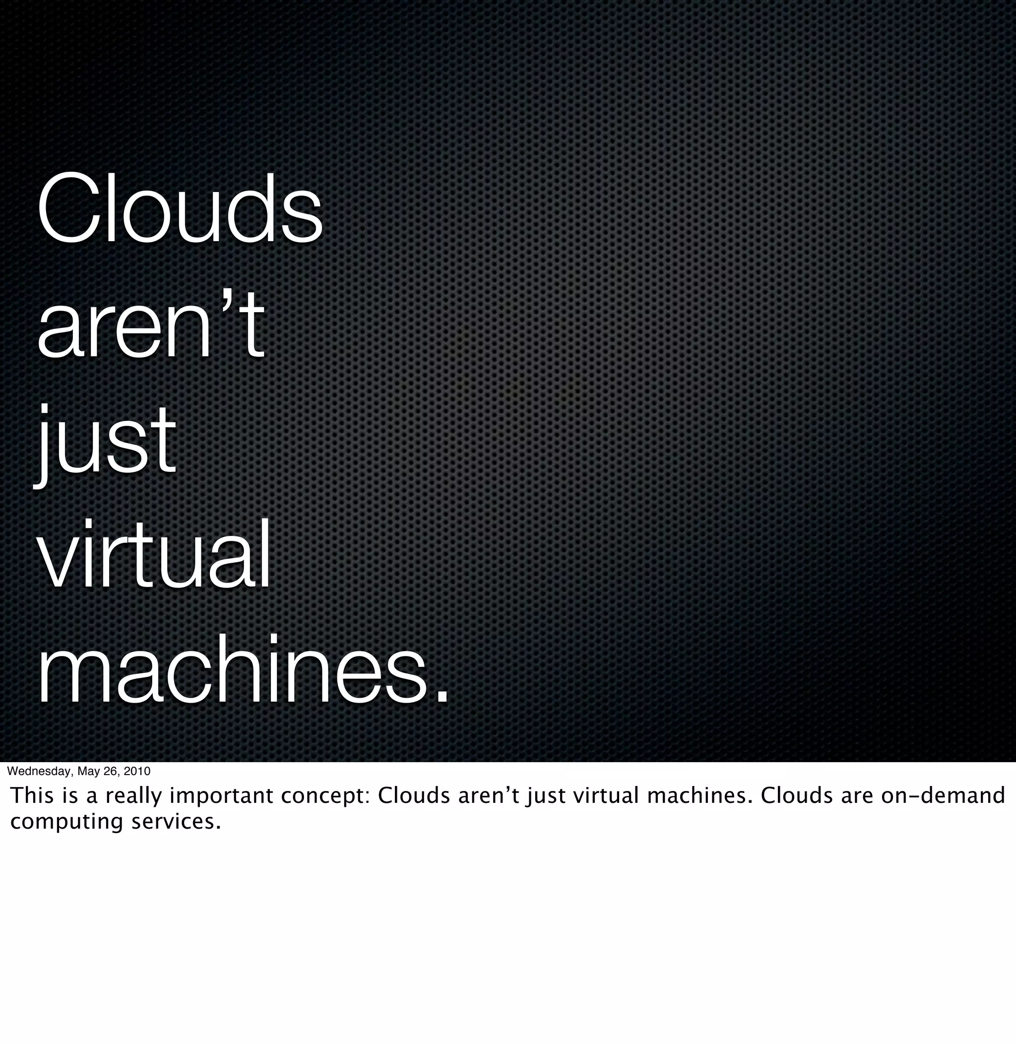 Clouds
    aren’t
    just
    virtual
    machines.
Wednesday, May 26, 2010

This is a really important concept: Clouds aren’t just virtual machines. Clouds are on-demand
computing services.
 