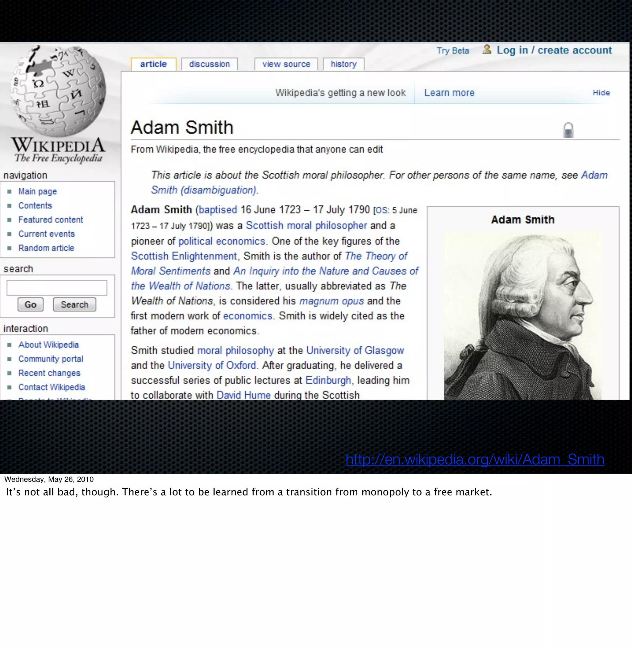 http://en.wikipedia.org/wiki/Adam_Smith
Wednesday, May 26, 2010
It’s not all bad, though. There’s a lot to be learned from a transition from monopoly to a free market.
 
