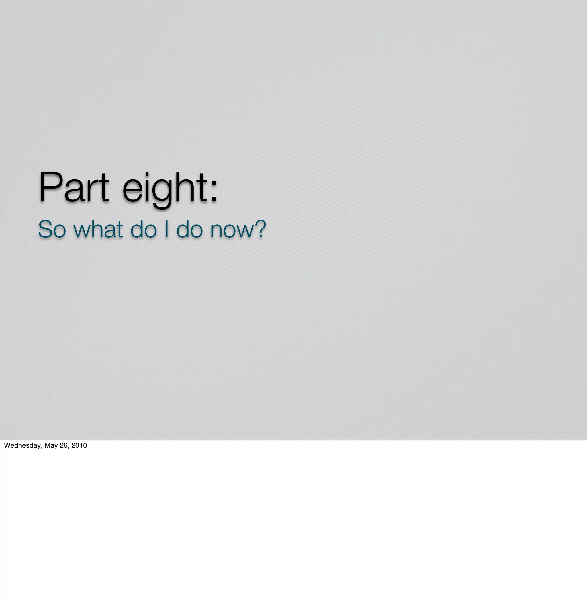 Part eight:
         So what do I do now?




Wednesday, May 26, 2010
 