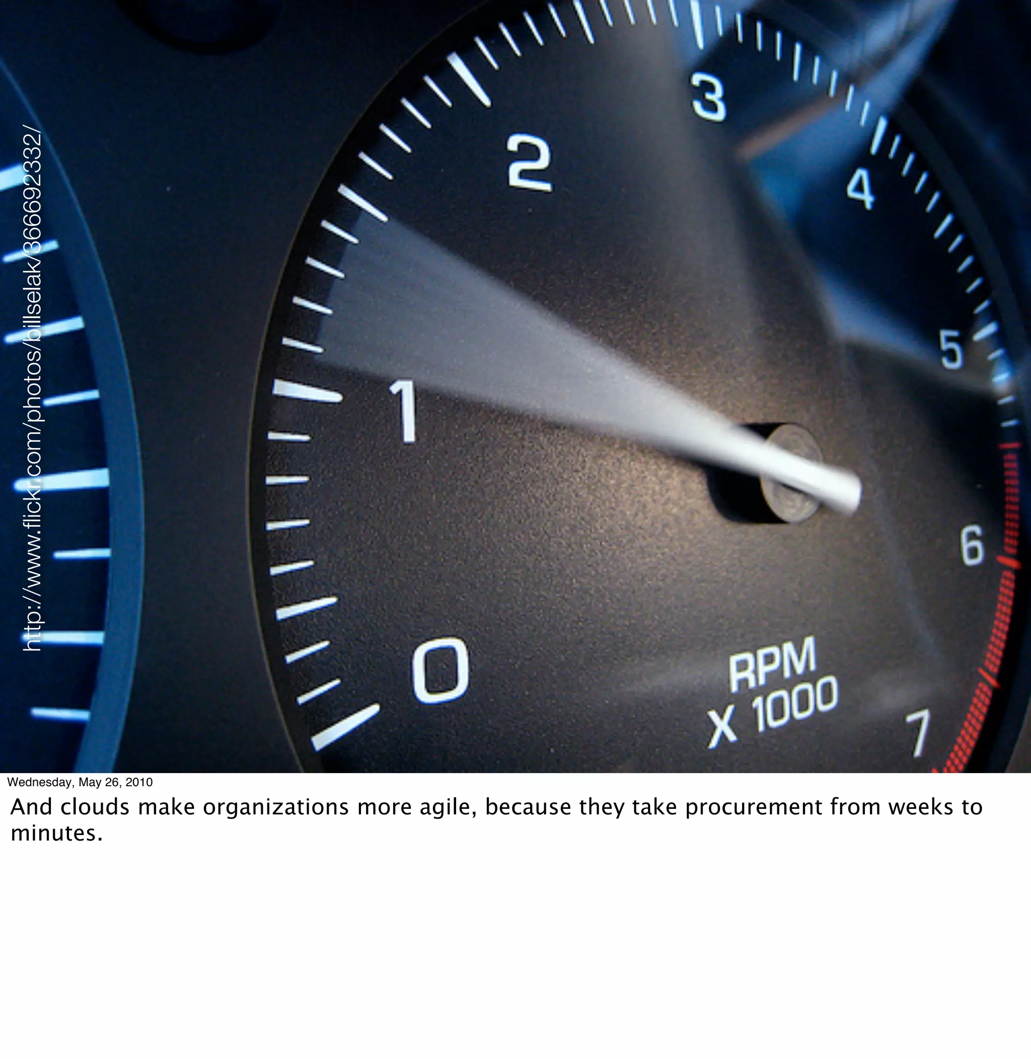 http://www.ﬂickr.com/photos/billselak/366692332/




Wednesday, May 26, 2010

And clouds make organizations more agile, because they take procurement from weeks to
minutes.
 