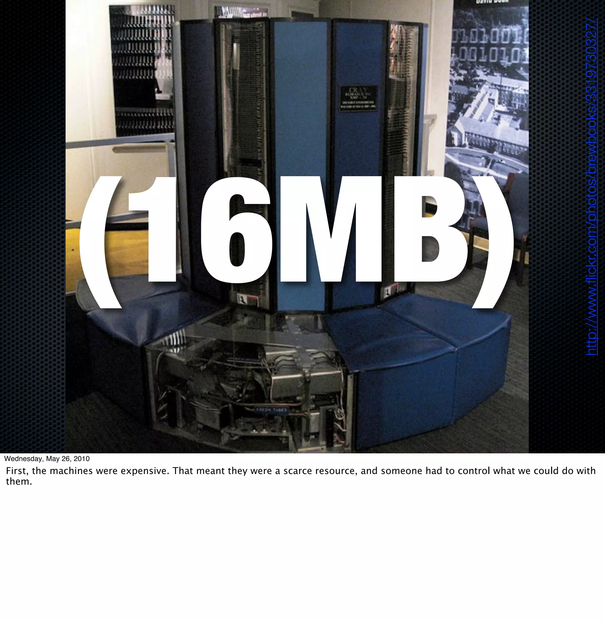http://www.ﬂickr.com/photos/brewbooks/3319730327/
                   (16MB)
Wednesday, May 26, 2010
First, the machines were expensive. That meant they were a scarce resource, and someone had to control what we could do with
them.
 