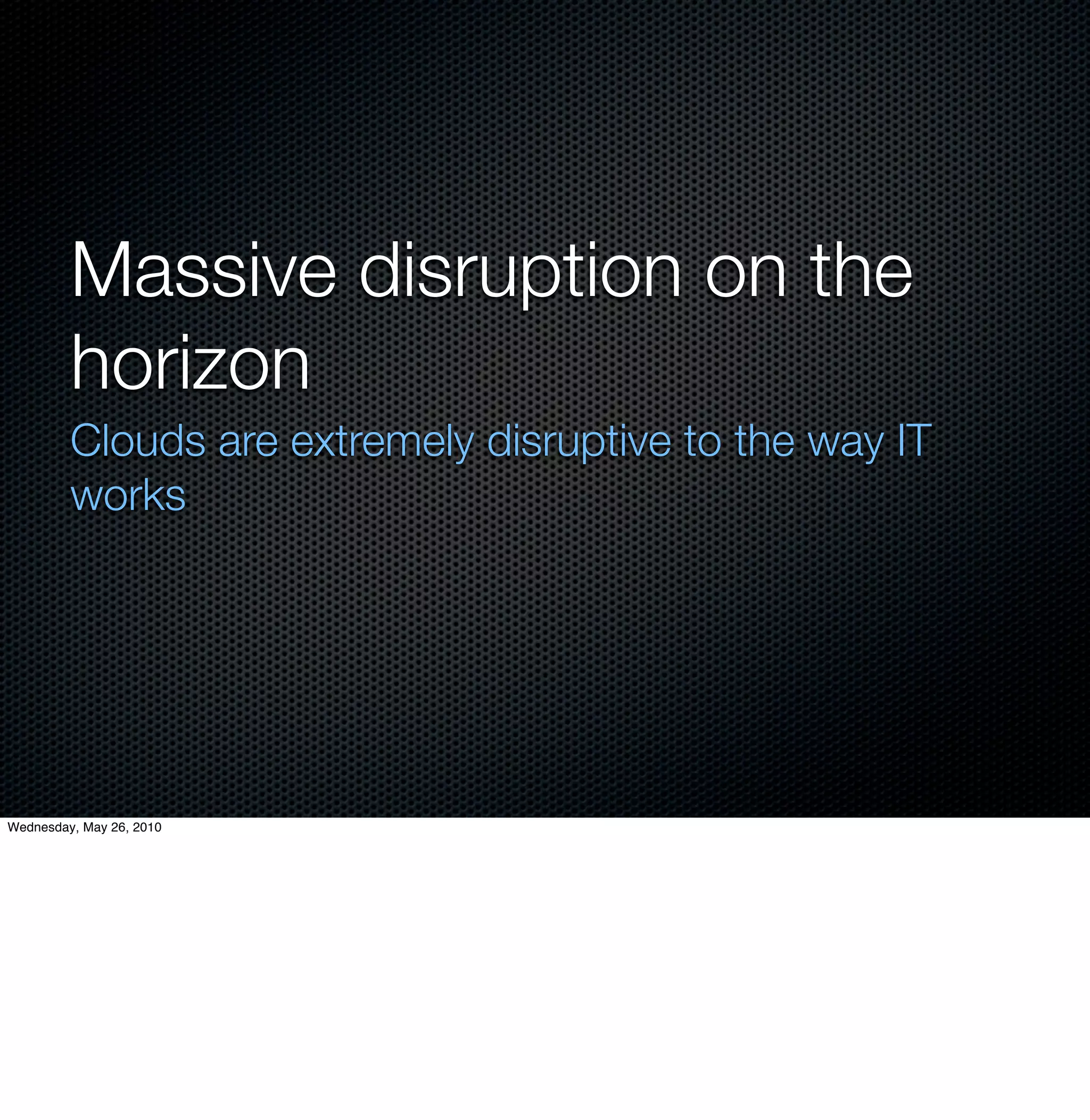 Massive disruption on the
         horizon
         Clouds are extremely disruptive to the way IT
         works




Wednesday, May 26, 2010
 