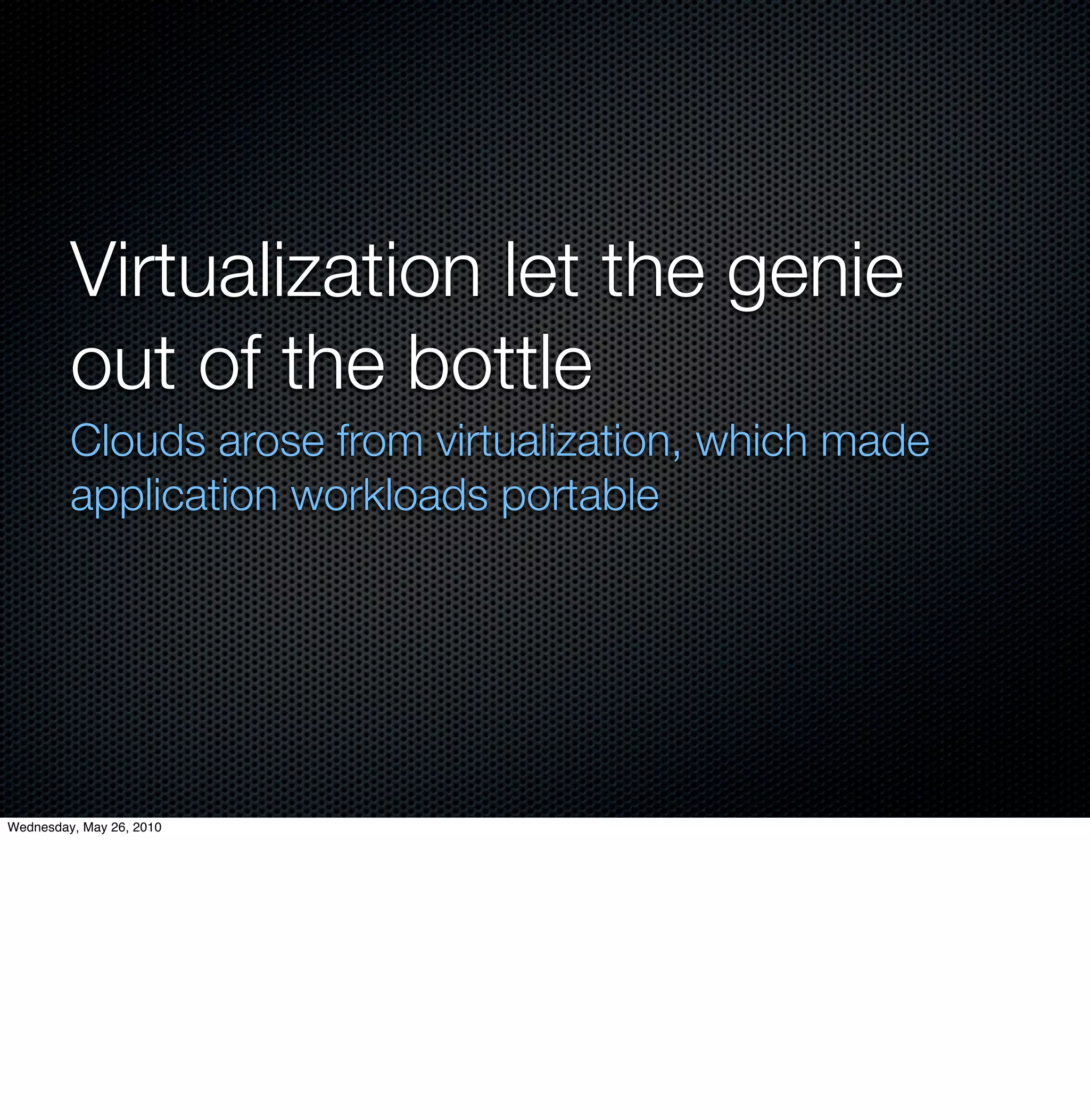 Virtualization let the genie
         out of the bottle
         Clouds arose from virtualization, which made
         application workloads portable




Wednesday, May 26, 2010
 