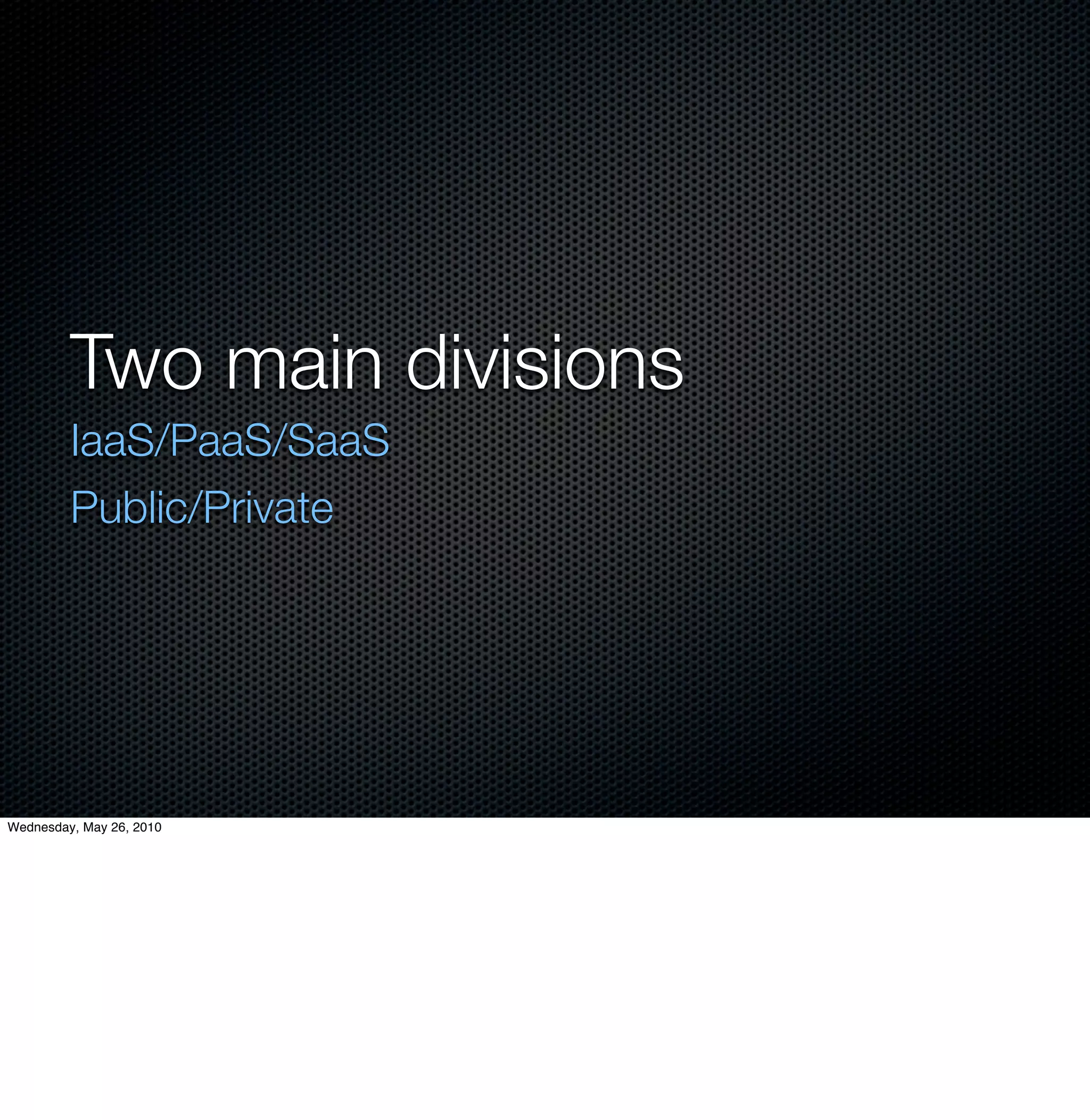 Two main divisions
         IaaS/PaaS/SaaS
         Public/Private




Wednesday, May 26, 2010
 