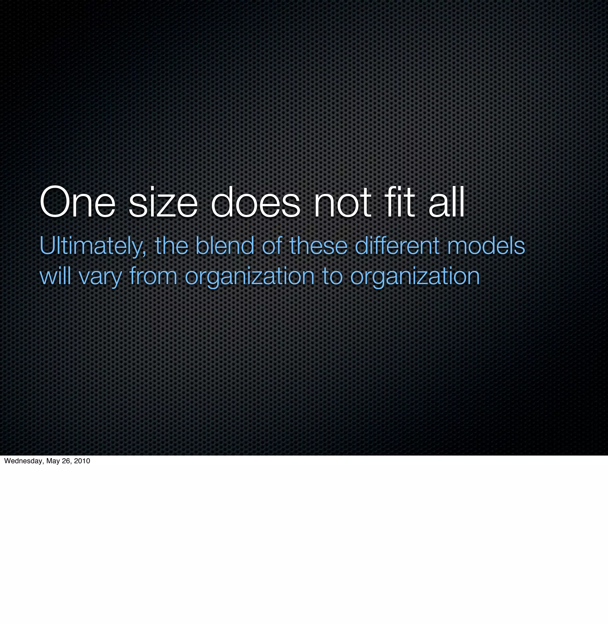 One size does not ﬁt all
         Ultimately, the blend of these different models
         will vary from organization to organization




Wednesday, May 26, 2010
 