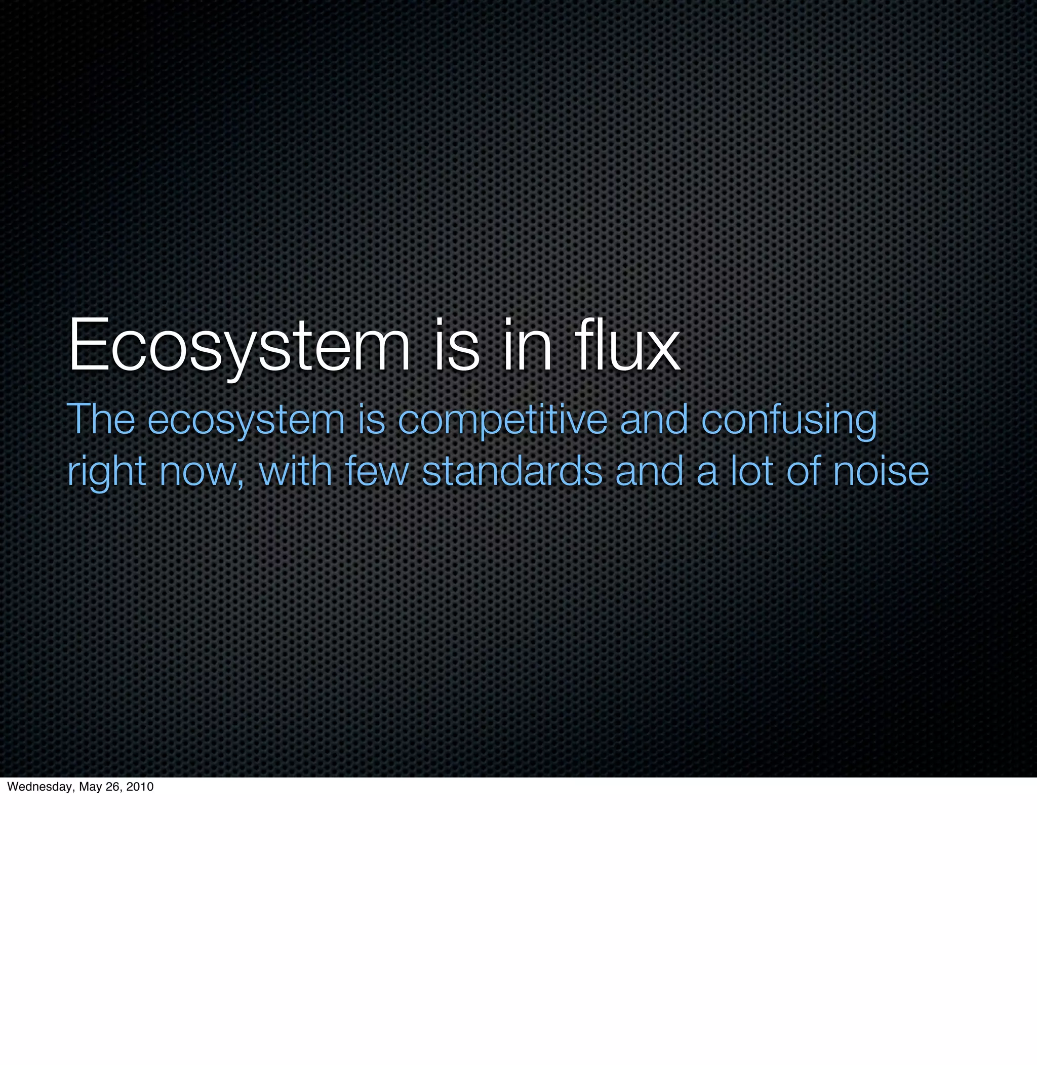 Ecosystem is in ﬂux
         The ecosystem is competitive and confusing
         right now, with few standards and a lot of noise




Wednesday, May 26, 2010
 