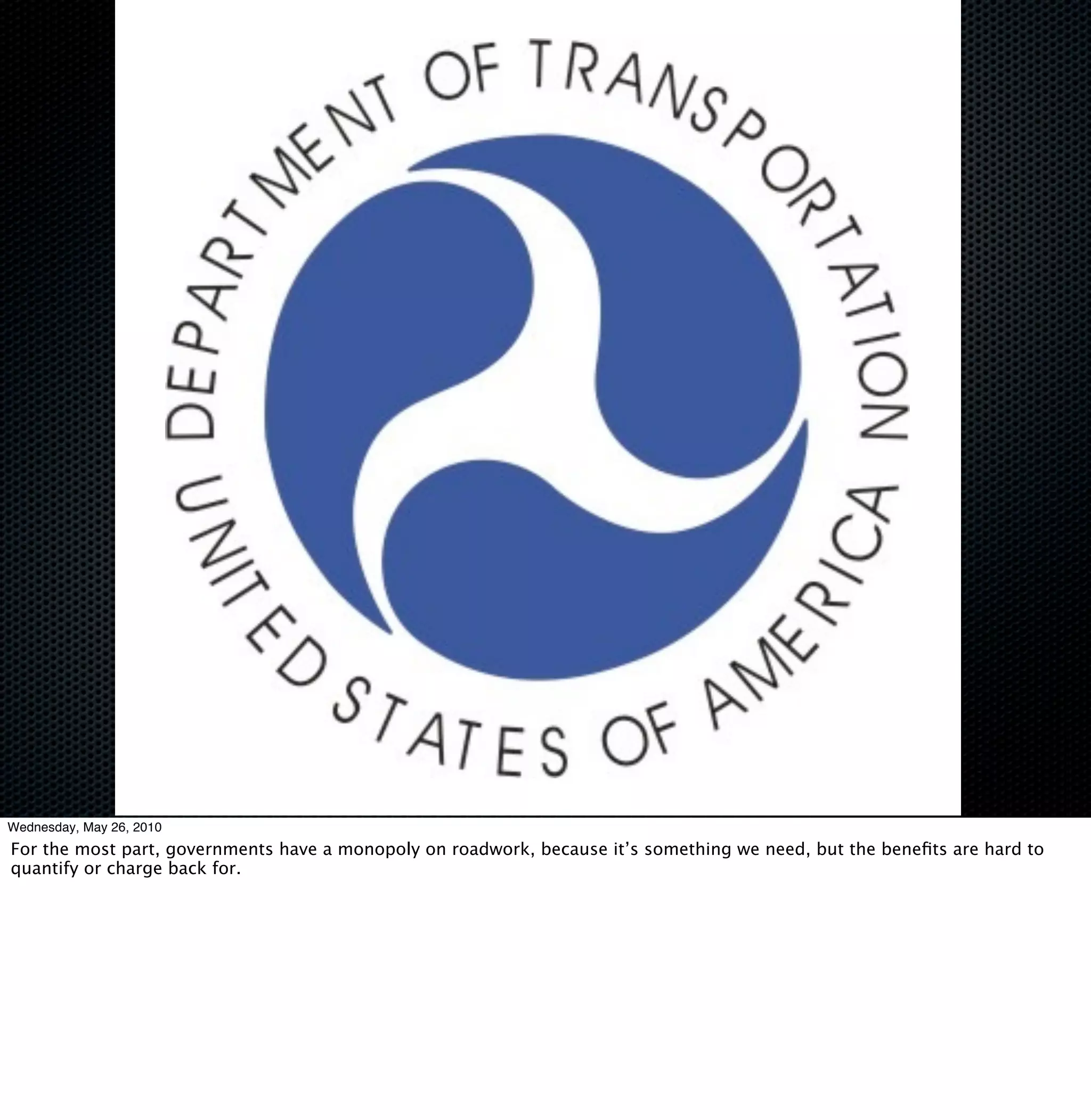 Wednesday, May 26, 2010
For the most part, governments have a monopoly on roadwork, because it’s something we need, but the beneﬁts are hard to
quantify or charge back for.
 