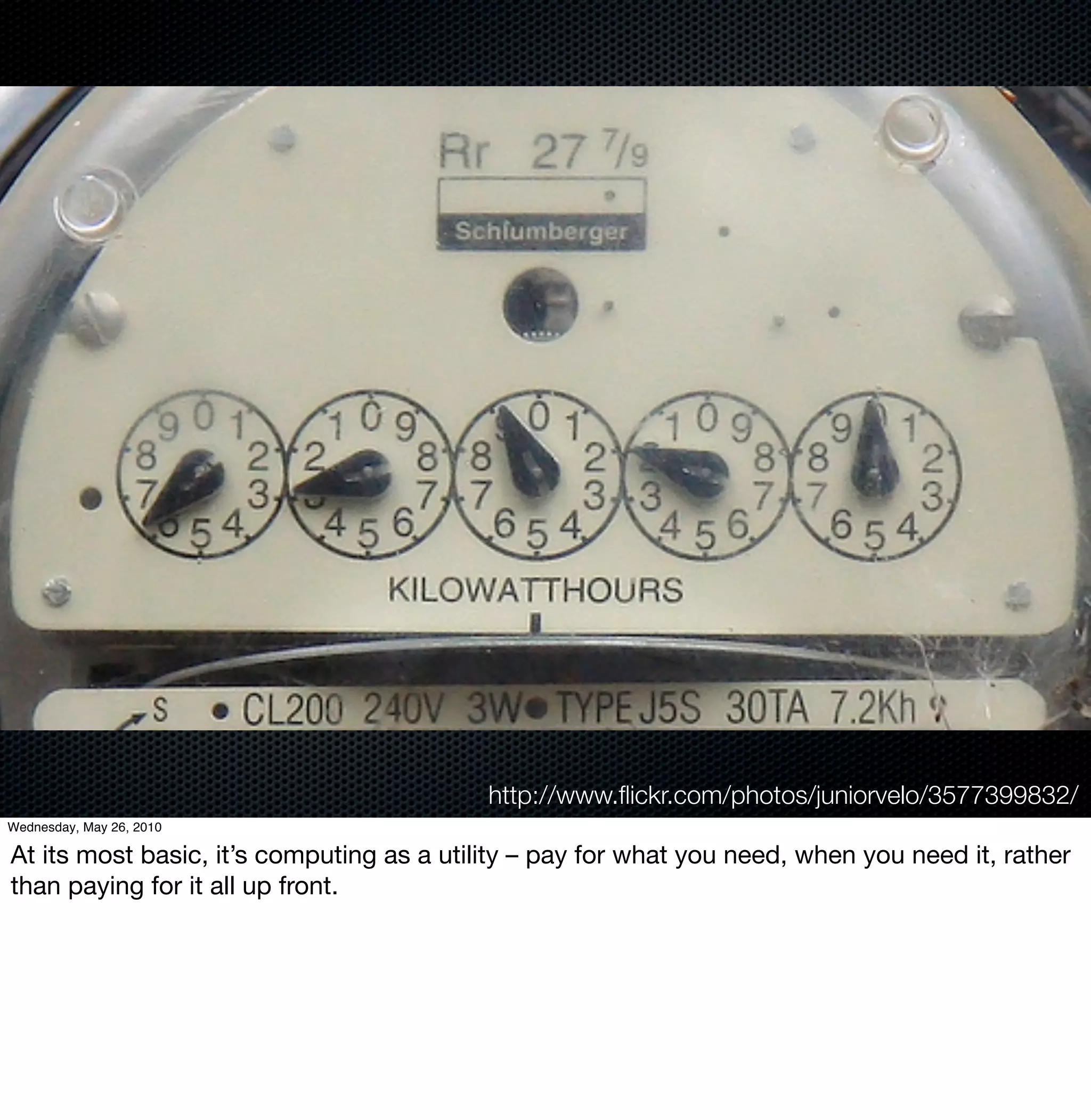 http://www.ﬂickr.com/photos/juniorvelo/3577399832/
Wednesday, May 26, 2010

At its most basic, it’s computing as a utility – pay for what you need, when you need it, rather
than paying for it all up front.
 