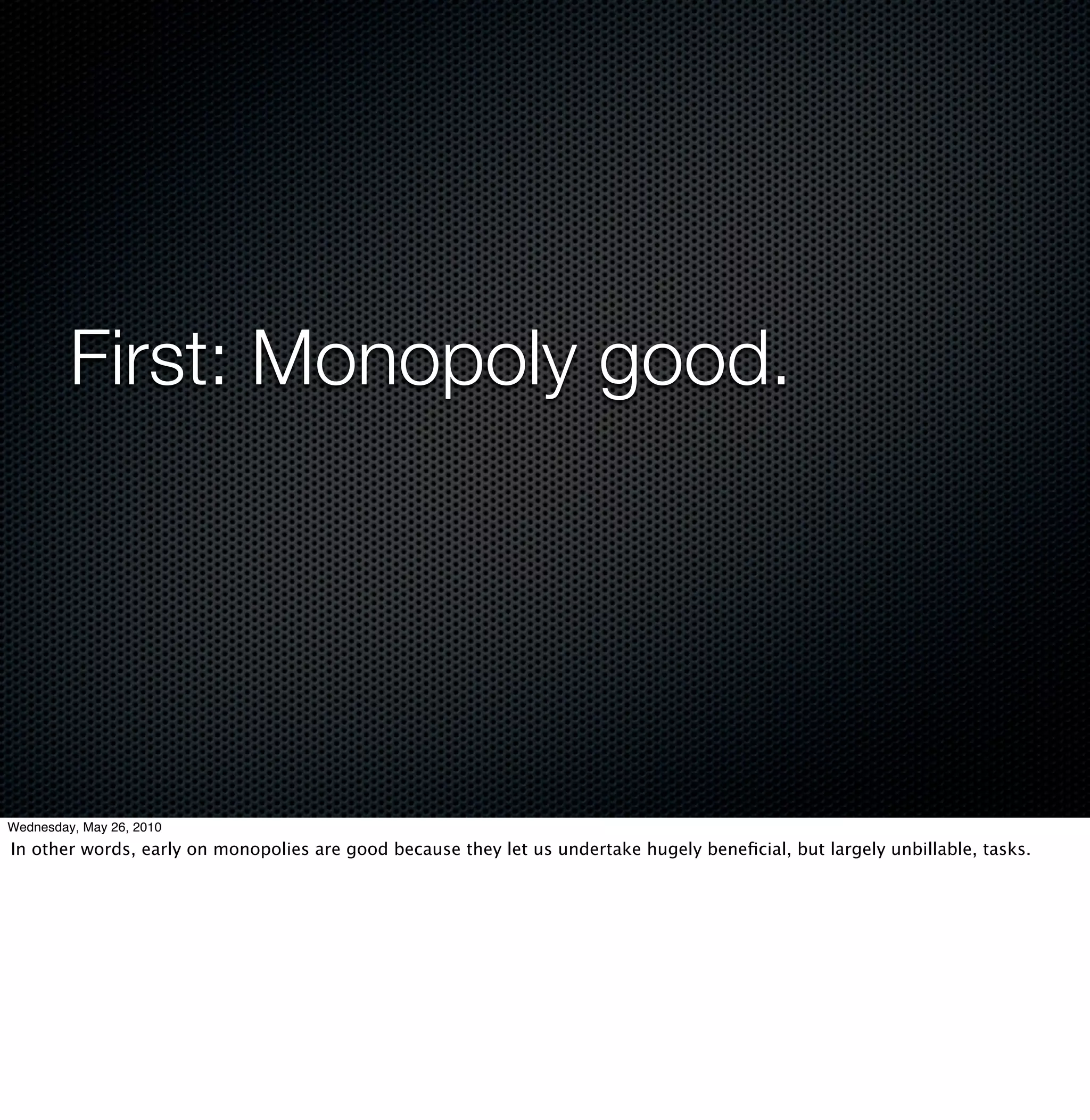 First: Monopoly good.




Wednesday, May 26, 2010
In other words, early on monopolies are good because they let us undertake hugely beneﬁcial, but largely unbillable, tasks.
 