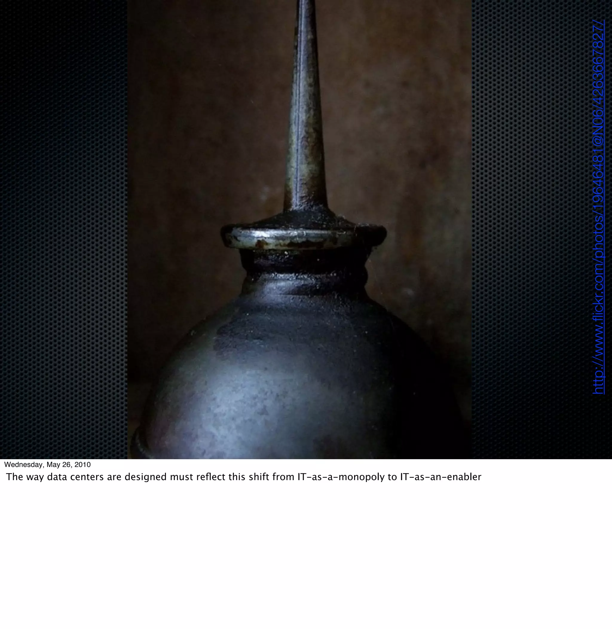 http://www.ﬂickr.com/photos/19646481@N06/4263667827/
Wednesday, May 26, 2010
The way data centers are designed must reﬂect this shift from IT-as-a-monopoly to IT-as-an-enabler
 