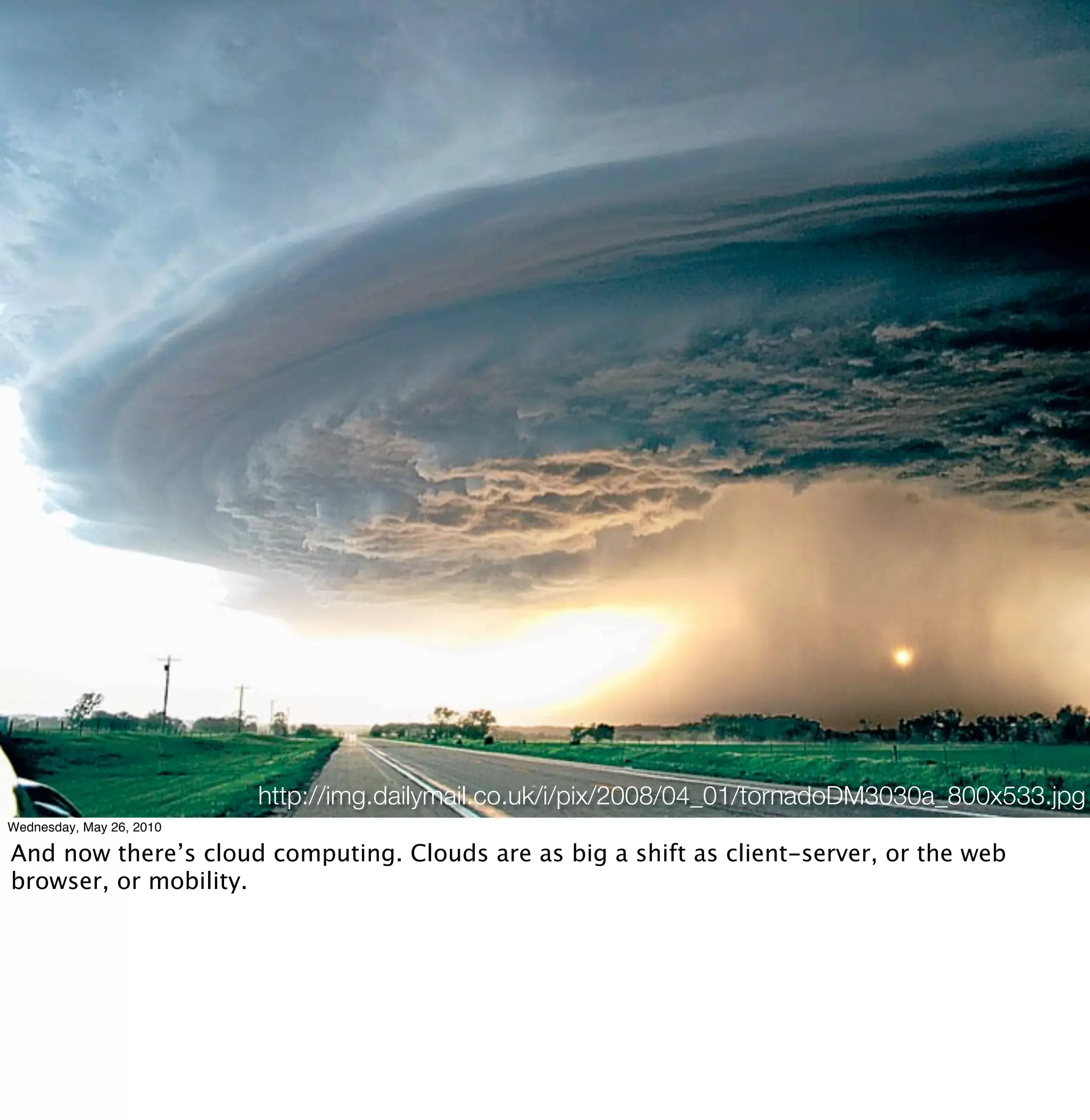 http://img.dailymail.co.uk/i/pix/2008/04_01/tornadoDM3030a_800x533.jpg
Wednesday, May 26, 2010

And now there’s cloud computing. Clouds are as big a shift as client-server, or the web
browser, or mobility.
 
