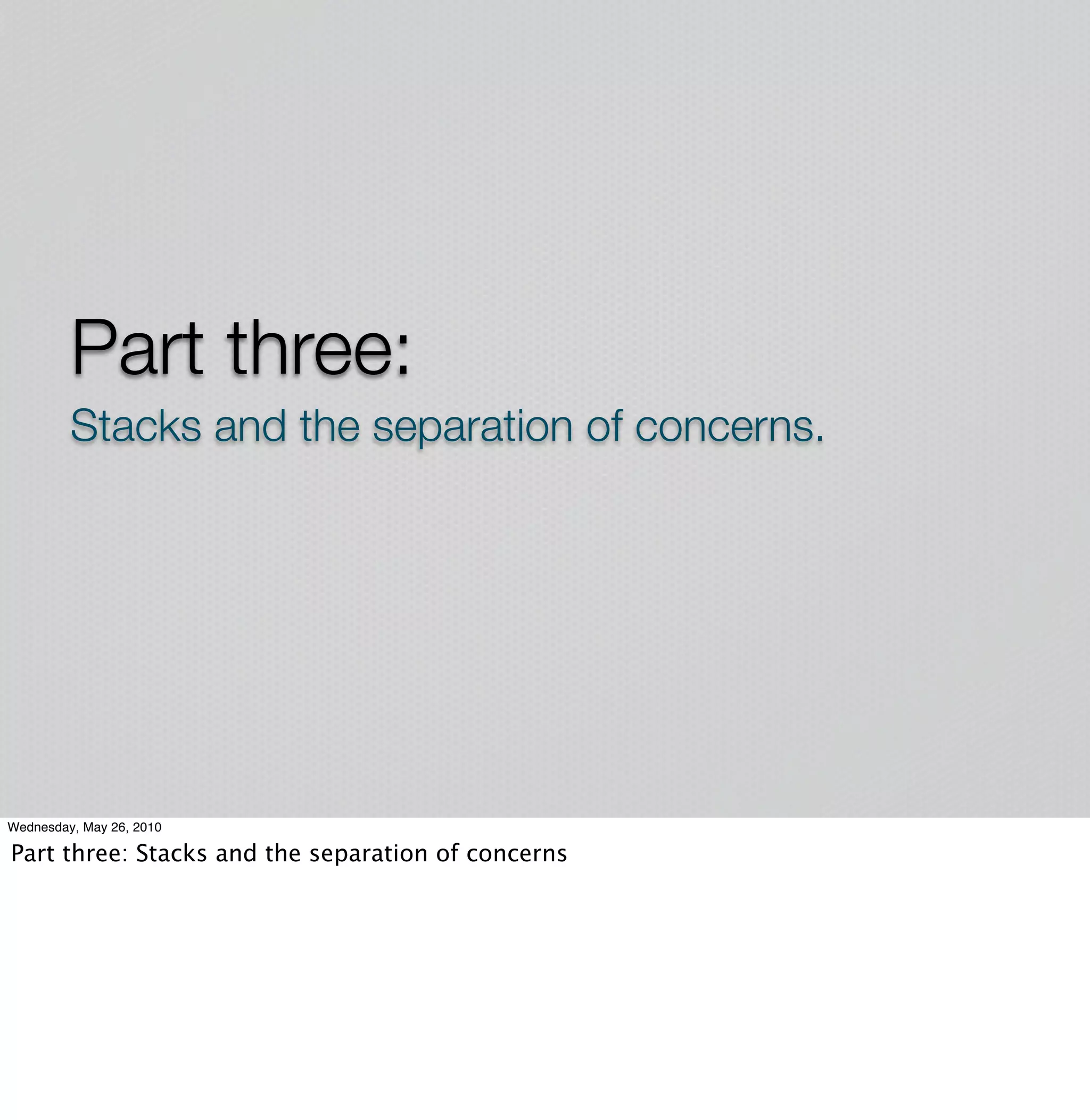 Part three:
         Stacks and the separation of concerns.




Wednesday, May 26, 2010

Part three: Stacks and the separation of concerns
 