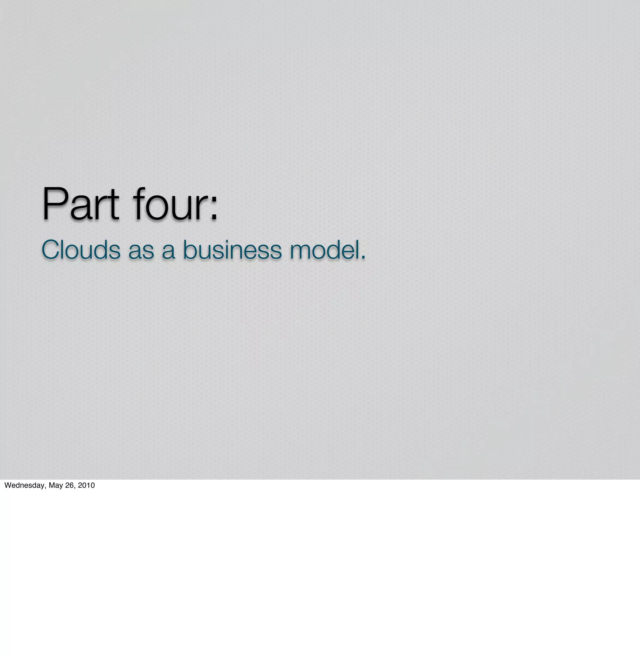 Part four:
         Clouds as a business model.




Wednesday, May 26, 2010
 