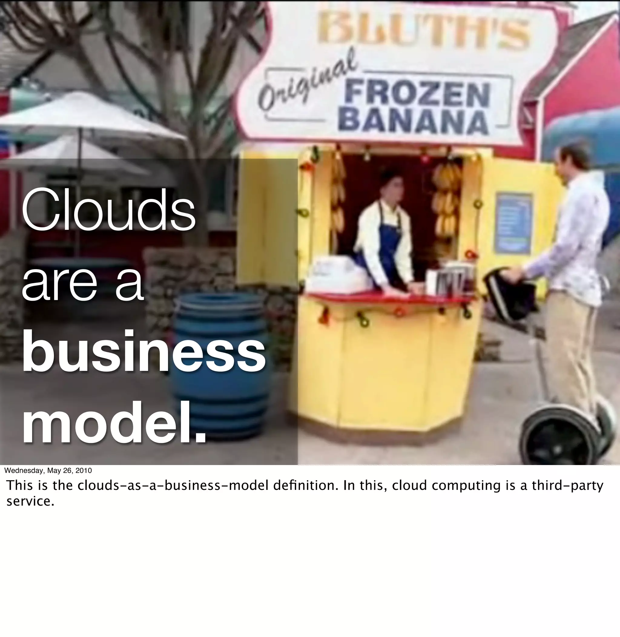 Clouds
    are a
    business
    model.
Wednesday, May 26, 2010

This is the clouds-as-a-business-model deﬁnition. In this, cloud computing is a third-party
service.
 