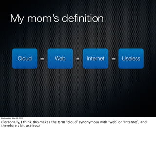 My mom’s deﬁnition


                 Cloud    =     Web          =      Internet       =     Useless




Wednesday, May 26, 2010

(Personally, I think this makes the term “cloud” synonymous with “web” or “Internet”, and
therefore a bit useless.)
 