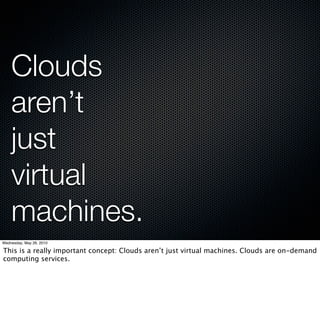Clouds
    aren’t
    just
    virtual
    machines.
Wednesday, May 26, 2010

This is a really important concept: Clouds aren’t just virtual machines. Clouds are on-demand
computing services.
 