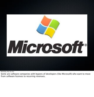 Wednesday, May 26, 2010

Some are software companies with legions of developers (like Microsoft) who want to move
from software licenses to recurring revenues.
 