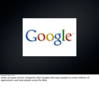 Wednesday, May 26, 2010

Some are giant service companies (like Google) who want people to create millions of
applications and keep people using the Web.
 