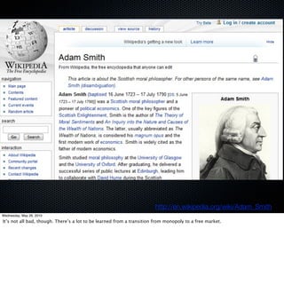 http://en.wikipedia.org/wiki/Adam_Smith
Wednesday, May 26, 2010
It’s not all bad, though. There’s a lot to be learned from a transition from monopoly to a free market.
 