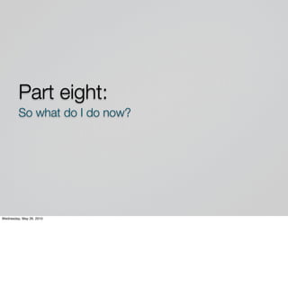 Part eight:
         So what do I do now?




Wednesday, May 26, 2010
 