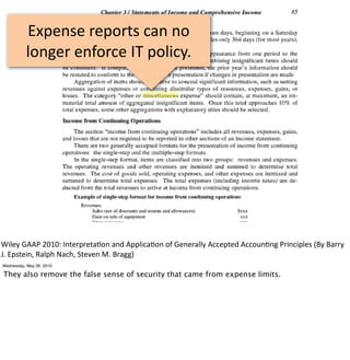 Expense	
  reports	
  can	
  no	
  
           longer	
  enforce	
  IT	
  policy.




Wiley	
  GAAP	
  2010:	
  Interpreta3on	
  and	
  Applica3on	
  of	
  Generally	
  Accepted	
  Accoun3ng	
  Principles	
  (By	
  Barry	
  
J.	
  Epstein,	
  Ralph	
  Nach,	
  Steven	
  M.	
  Bragg)
Wednesday, May 26, 2010

They also remove the false sense of security that came from expense limits.
 