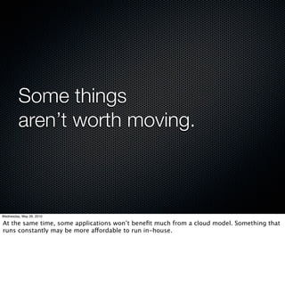 Some things
         aren’t worth moving.



Wednesday, May 26, 2010

At the same time, some applications won’t beneﬁt much from a cloud model. Something that
runs constantly may be more affordable to run in-house.
 