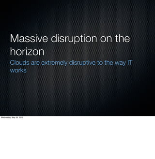 Massive disruption on the
         horizon
         Clouds are extremely disruptive to the way IT
         works




Wednesday, May 26, 2010
 