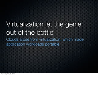 Virtualization let the genie
         out of the bottle
         Clouds arose from virtualization, which made
         application workloads portable




Wednesday, May 26, 2010
 