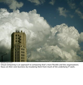 http://www.ﬂickr.com/photos/jamesjordan/2751393381/
Wednesday, May 26, 2010

Cloud computing is an approach to computing that’s more ﬂexible and lets organizations
focus on their core business by insulating them from much of the underlying IT work.
 