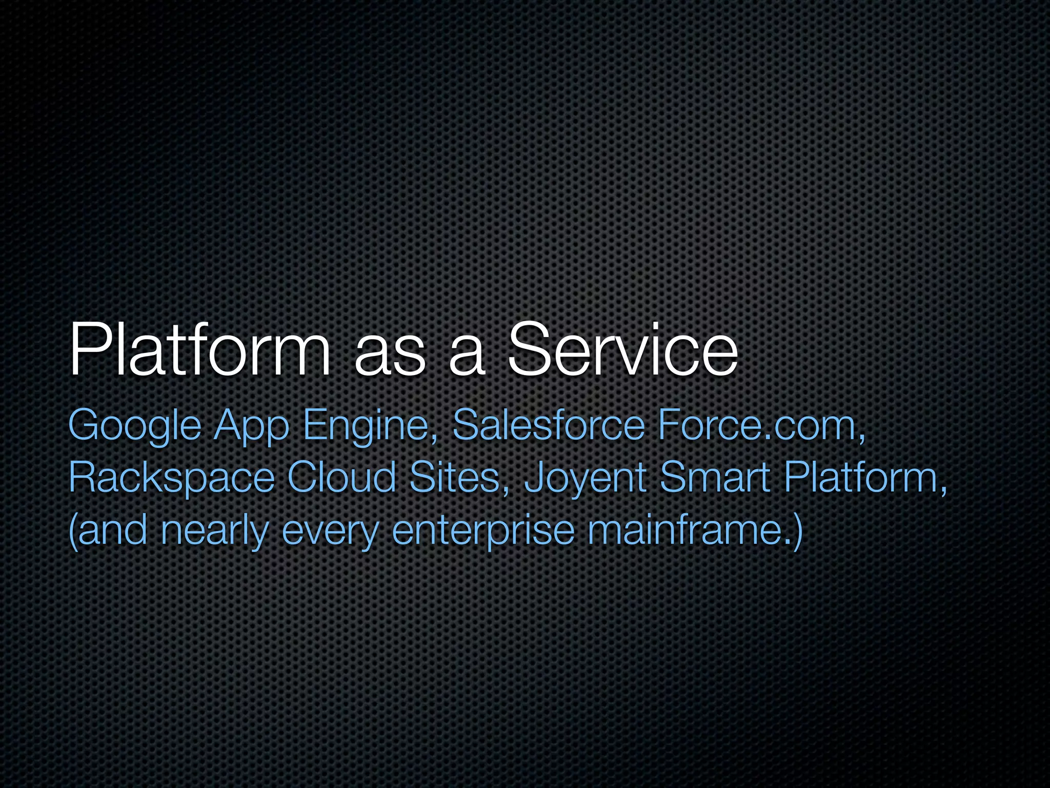 Platform as a Service
Google App Engine, Salesforce Force.com,
Rackspace Cloud Sites, Joyent Smart Platform,
(and nearly every enterprise mainframe.)
 