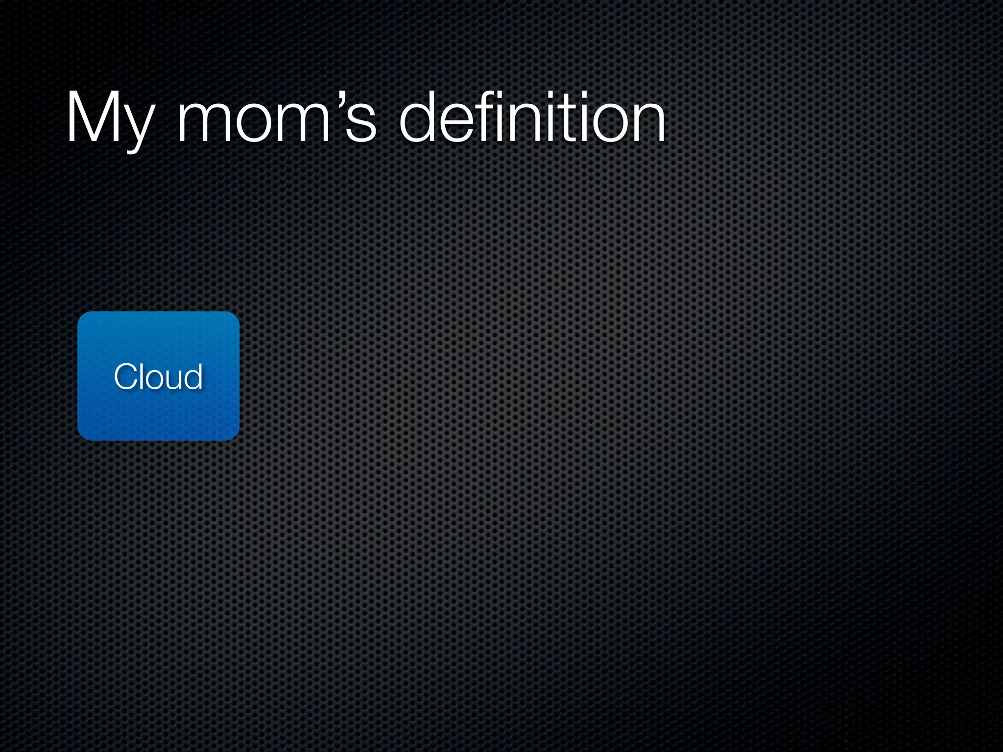 My mom’s deﬁnition


 Cloud
 