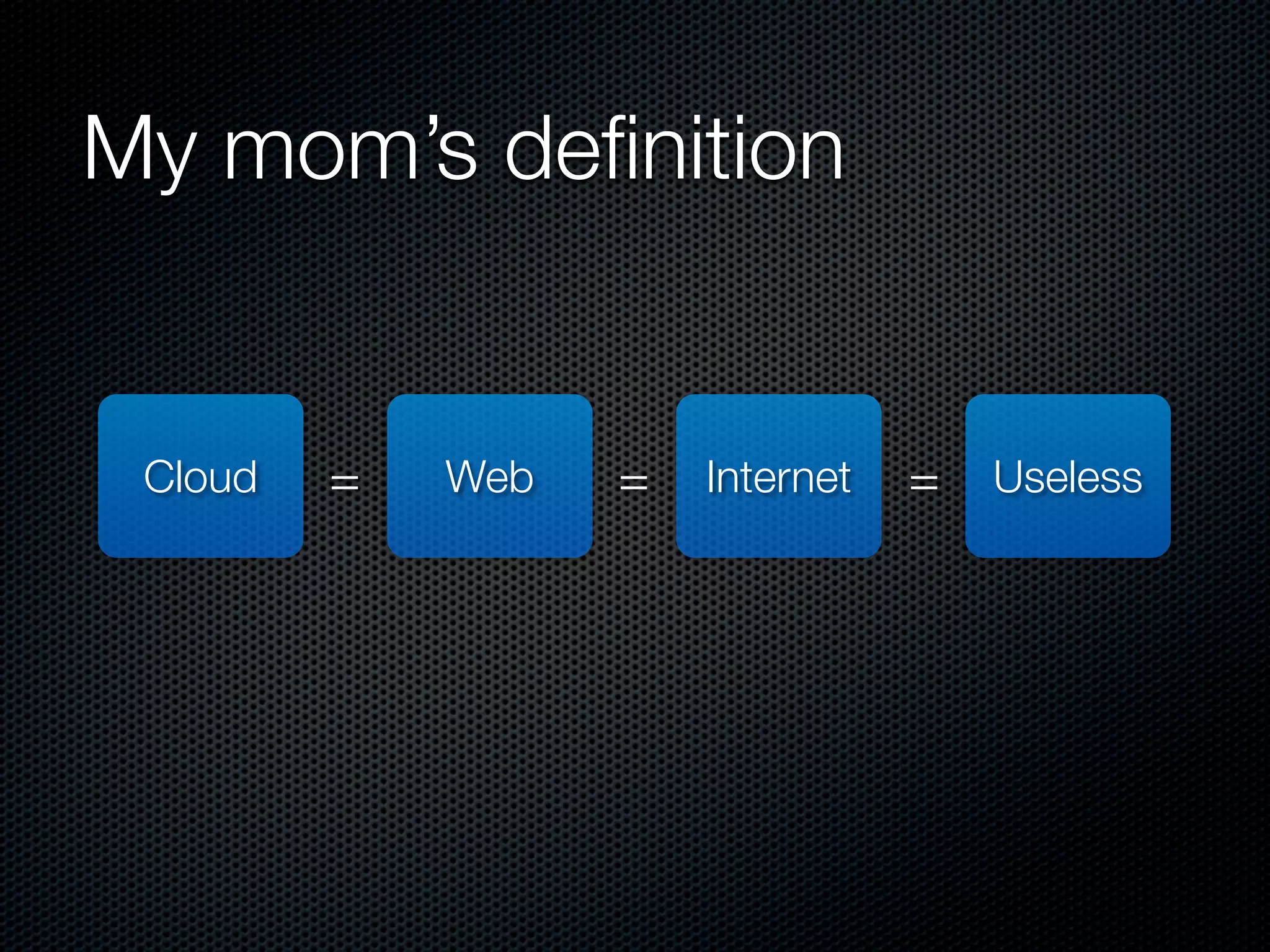 My mom’s deﬁnition


 Cloud   =   Web   =   Internet   =   Useless
 