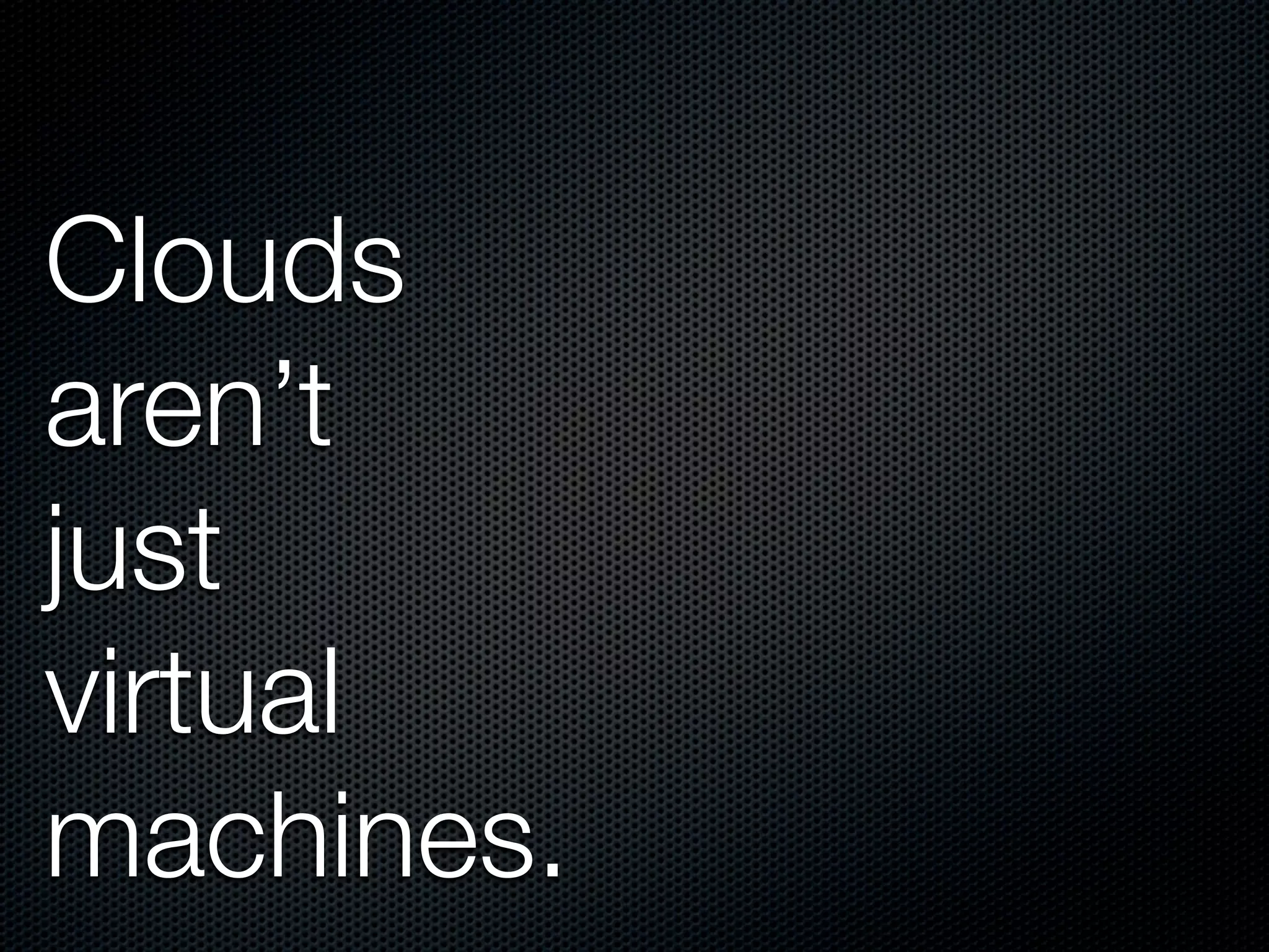 Clouds
aren’t
just
virtual
machines.
 