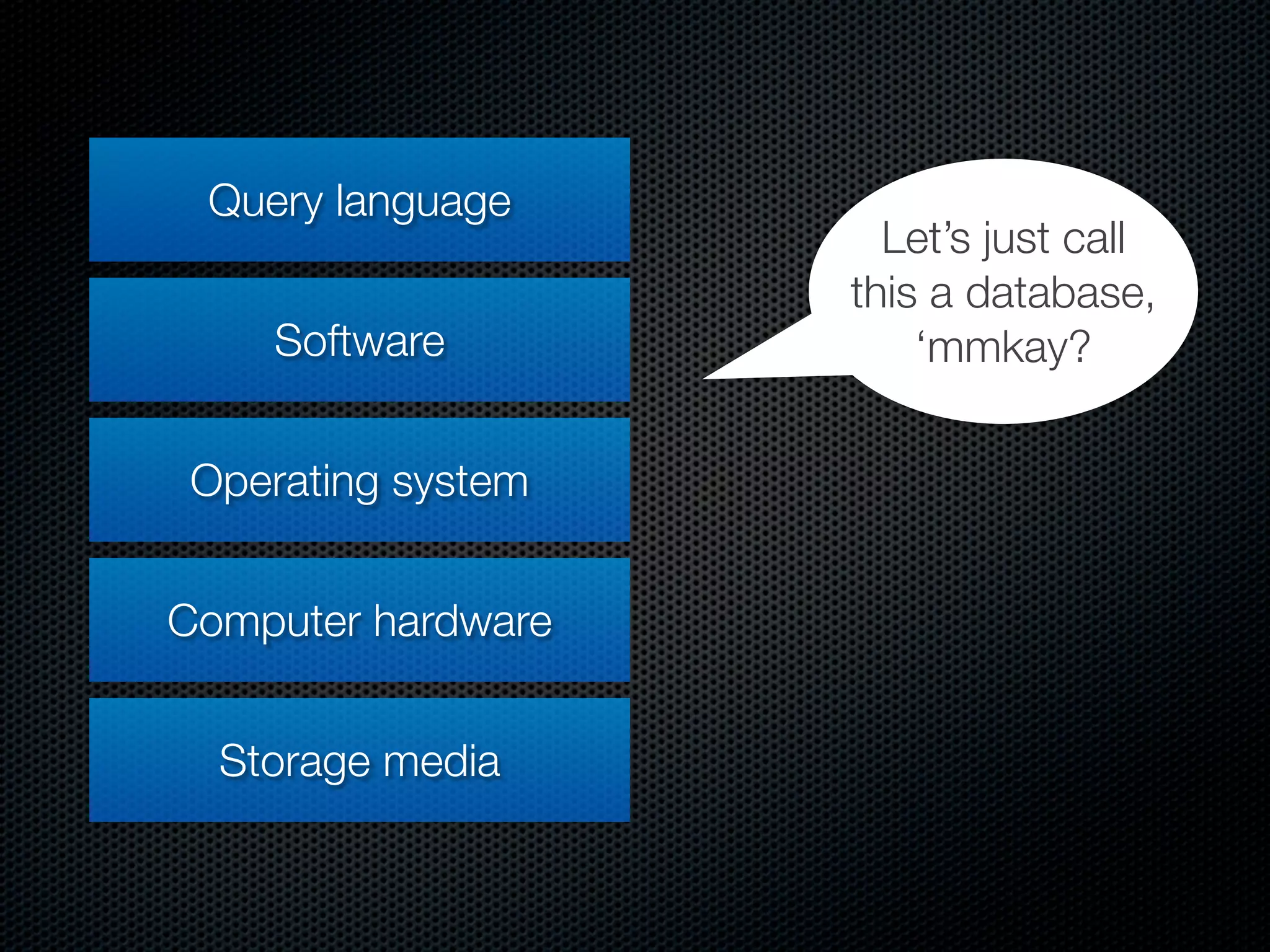 Query language
                      Let’s just call
                    this a database,
    Software            ‘mmkay?


 Operating system


Computer hardware


  Storage media
 