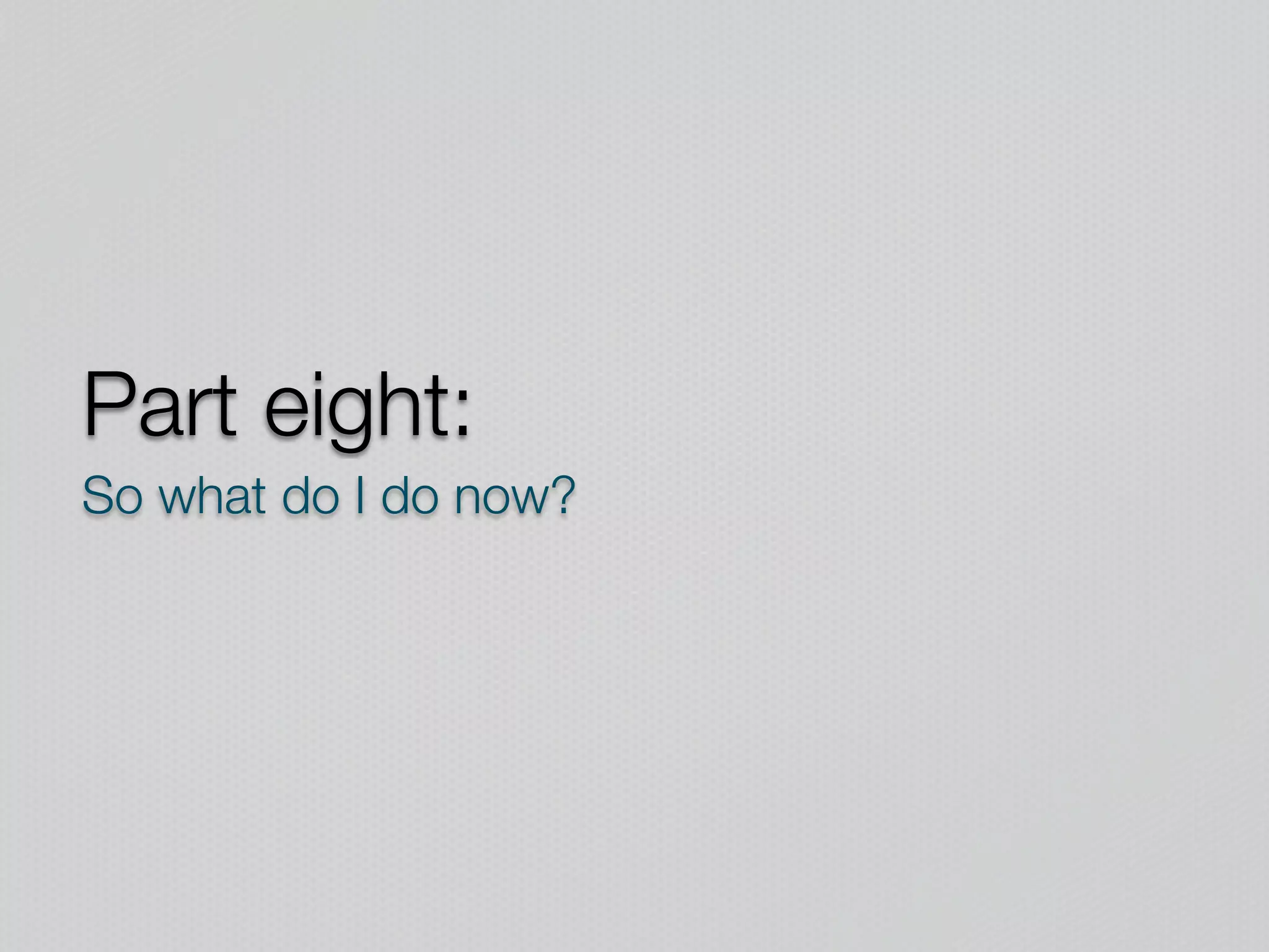 Part eight:
So what do I do now?
 