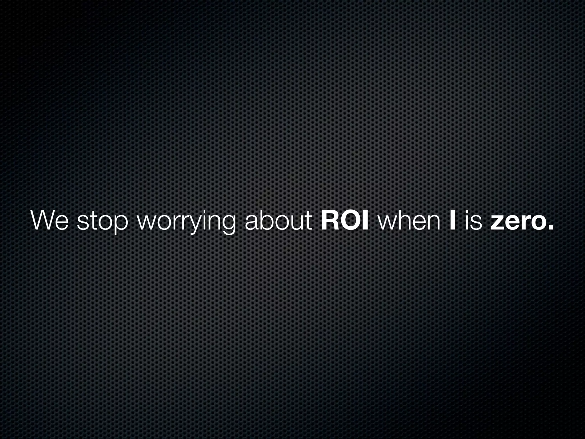 We stop worrying about ROI when I is zero.
 