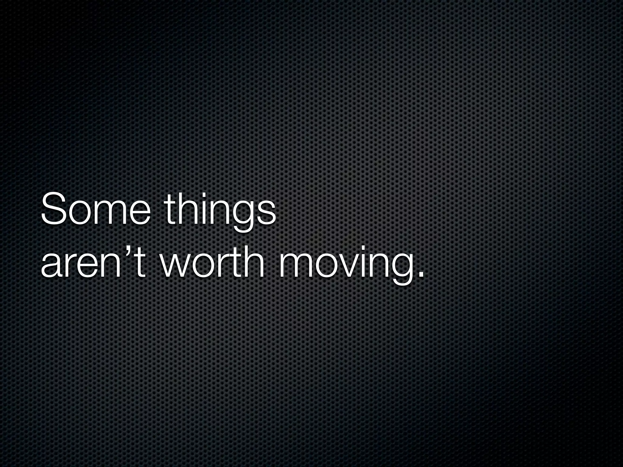 Some things
aren’t worth moving.
 