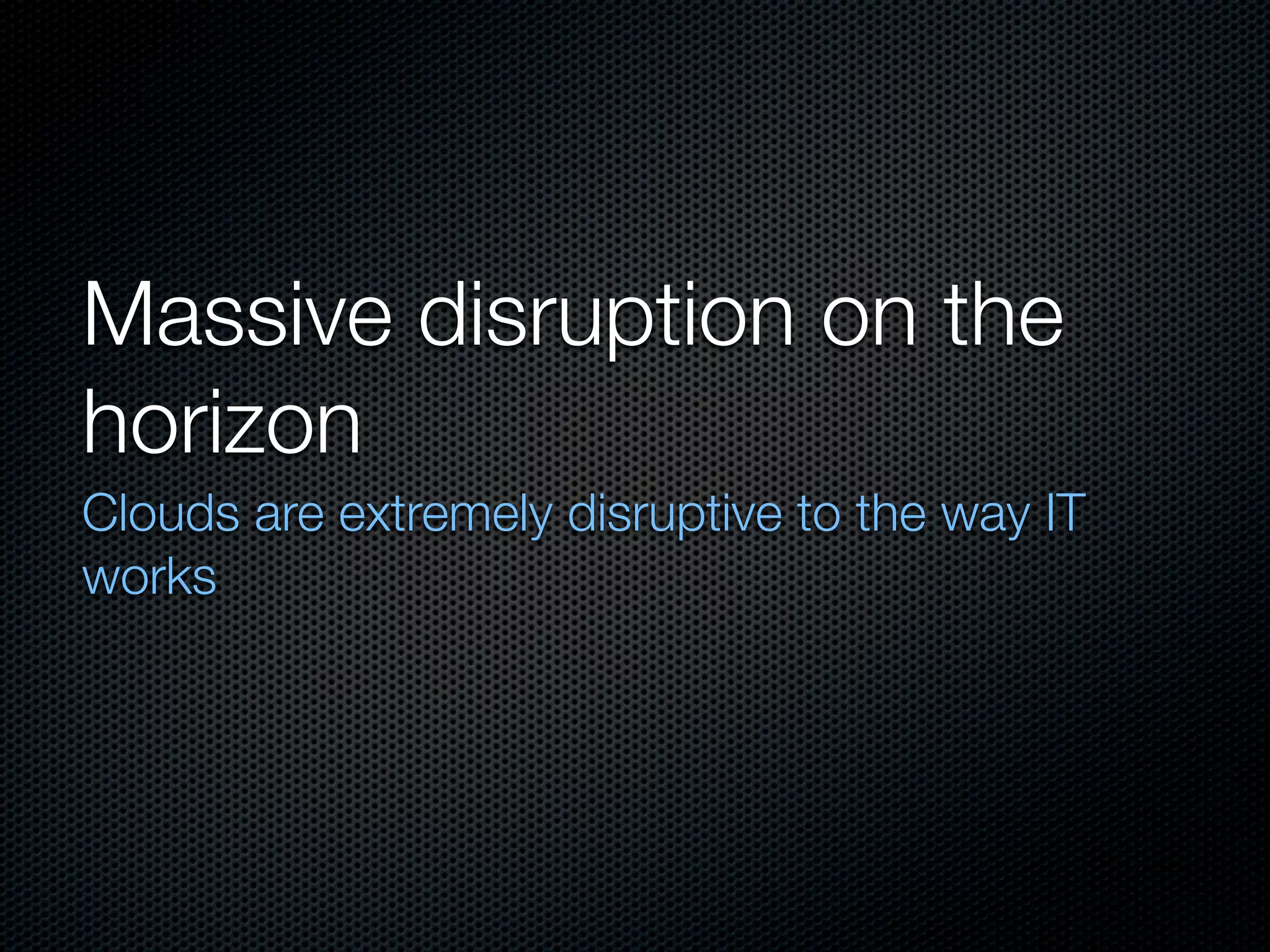 Massive disruption on the
horizon
Clouds are extremely disruptive to the way IT
works
 