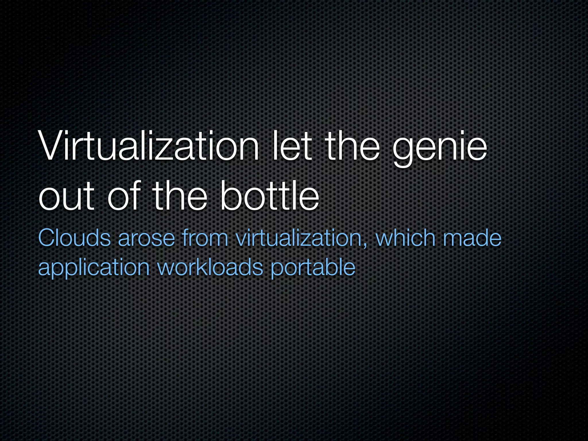 Virtualization let the genie
out of the bottle
Clouds arose from virtualization, which made
application workloads portable
 