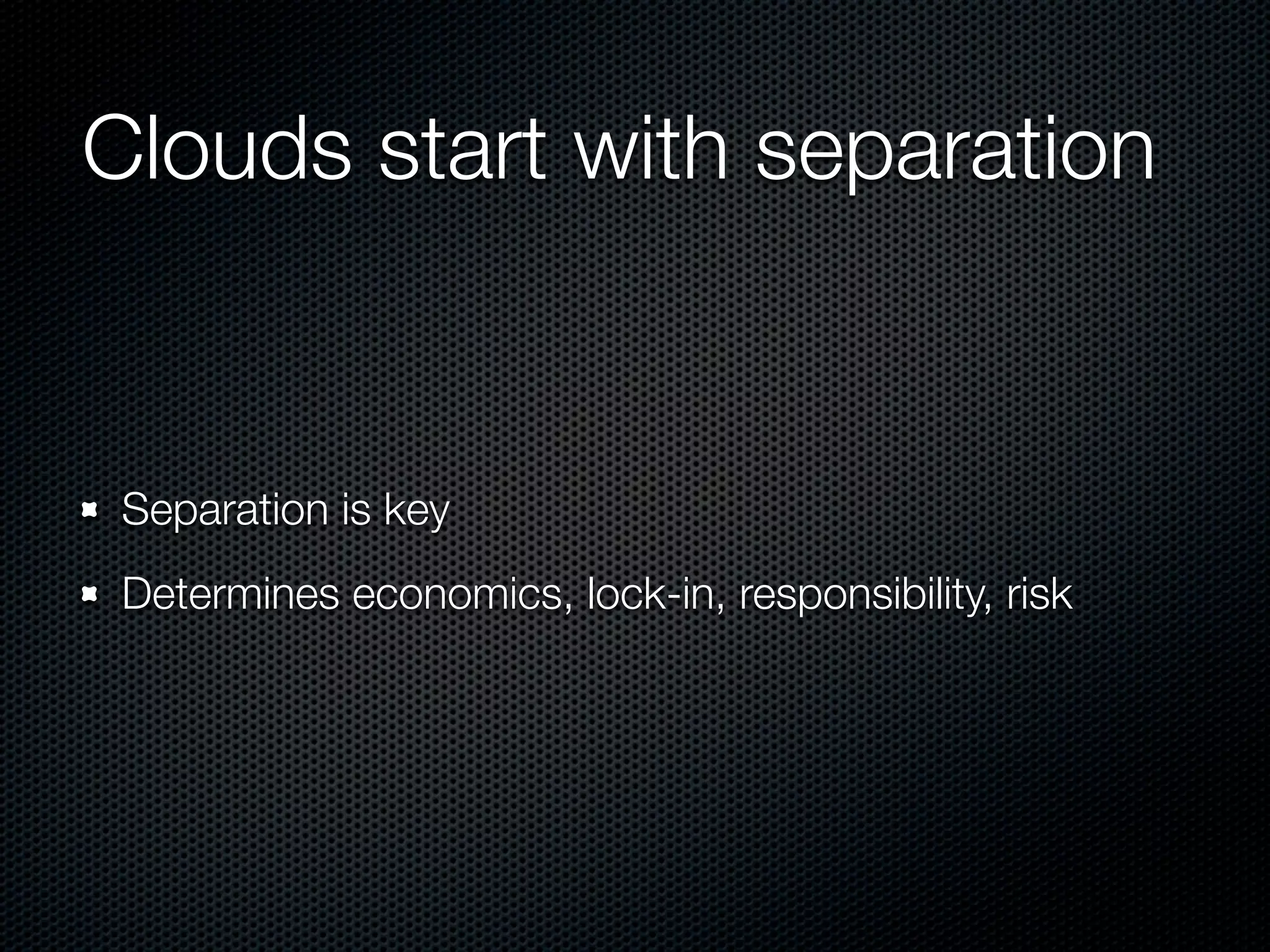 Clouds start with separation


 Separation is key
 Determines economics, lock-in, responsibility, risk
 