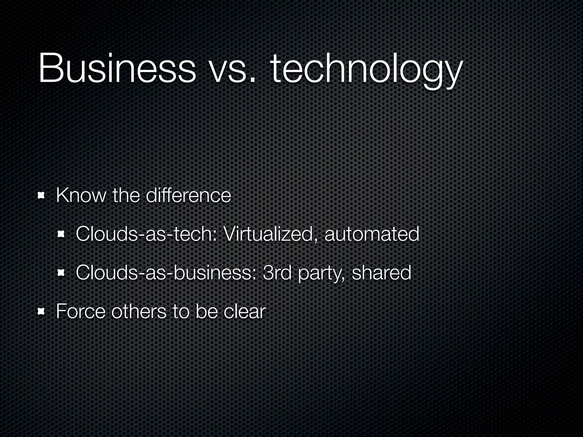 Business vs. technology

Know the difference
  Clouds-as-tech: Virtualized, automated
  Clouds-as-business: 3rd party, shared
Force others to be clear
 