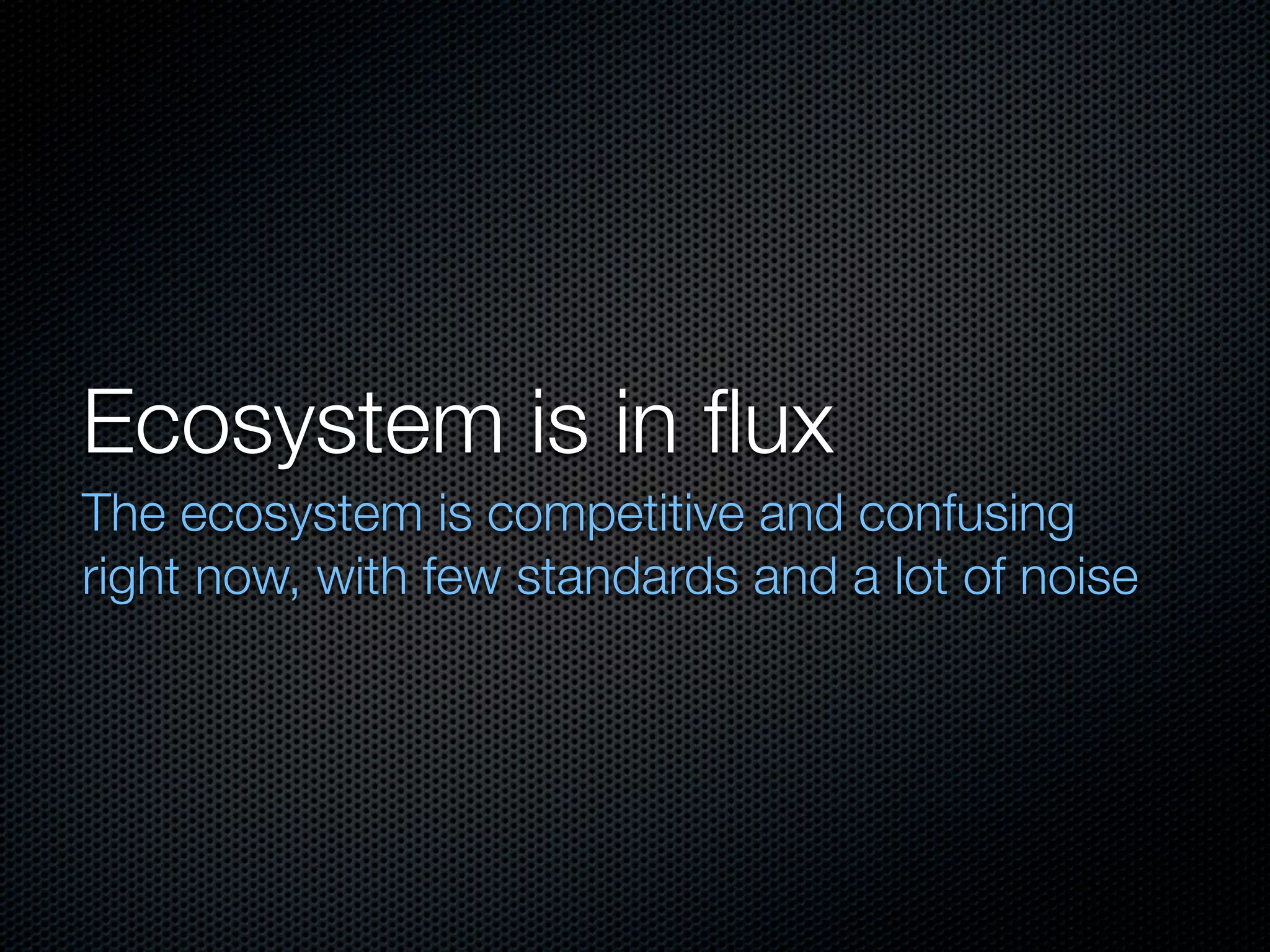 Ecosystem is in ﬂux
The ecosystem is competitive and confusing
right now, with few standards and a lot of noise
 
