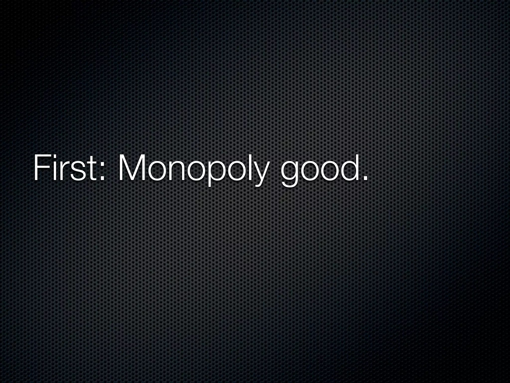 First: Monopoly good.
 