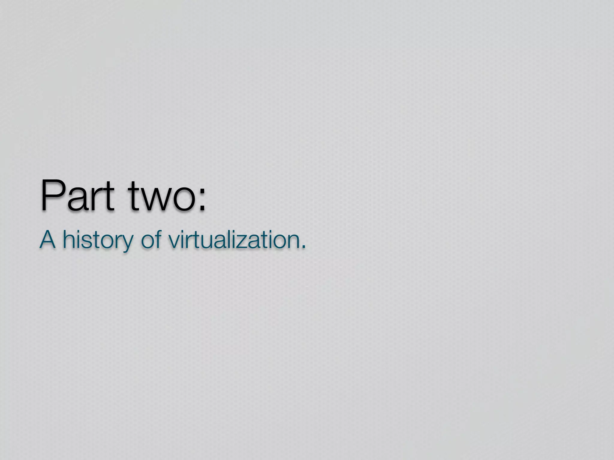 Part two:
A history of virtualization.
 