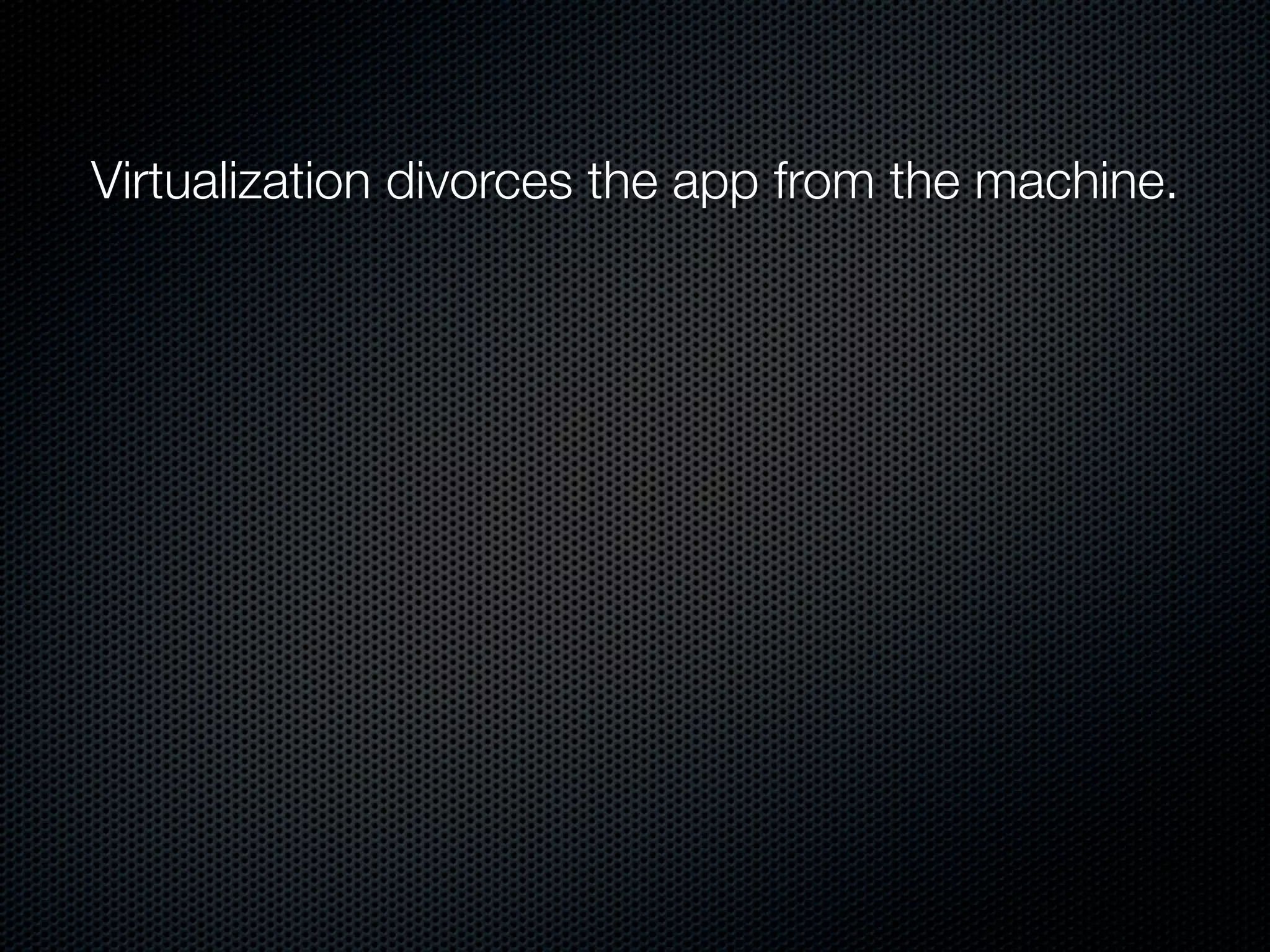 Virtualization divorces the app from the machine.
 