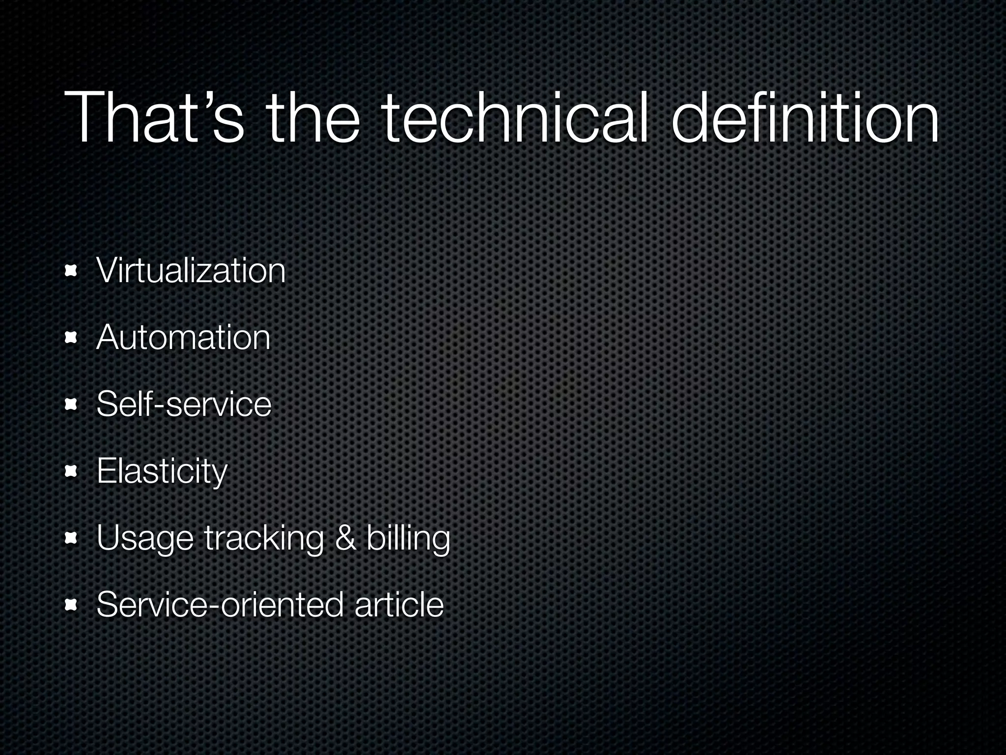 That’s the technical deﬁnition
 Virtualization
 Automation
 Self-service
 Elasticity
 Usage tracking & billing
 Service-oriented article
 