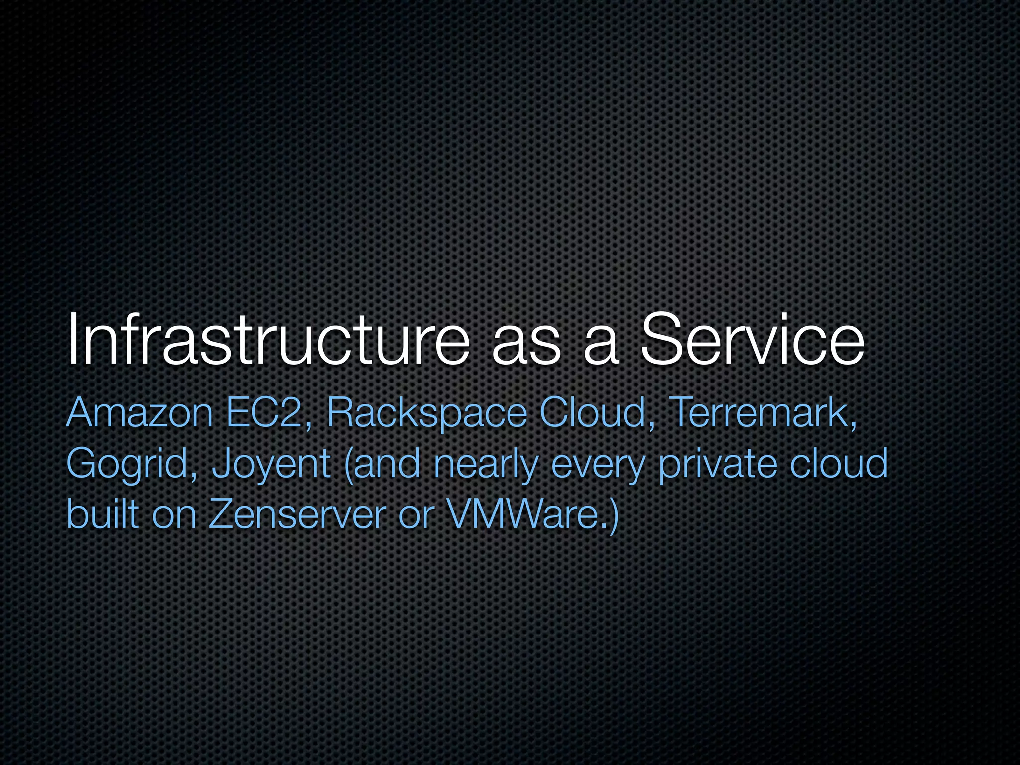 Infrastructure as a Service
Amazon EC2, Rackspace Cloud, Terremark,
Gogrid, Joyent (and nearly every private cloud
built on Zenserver or VMWare.)
 