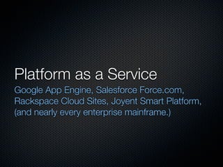 Platform as a Service
Google App Engine, Salesforce Force.com,
Rackspace Cloud Sites, Joyent Smart Platform,
(and nearly every enterprise mainframe.)
 